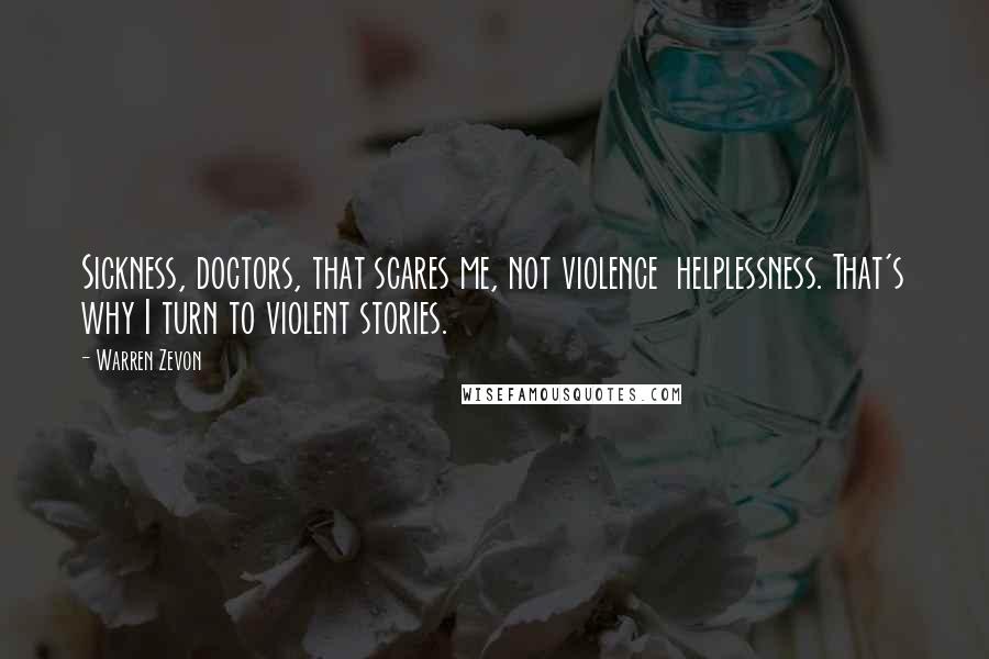 Warren Zevon Quotes: Sickness, doctors, that scares me, not violence helplessness. That's why I turn to violent stories.