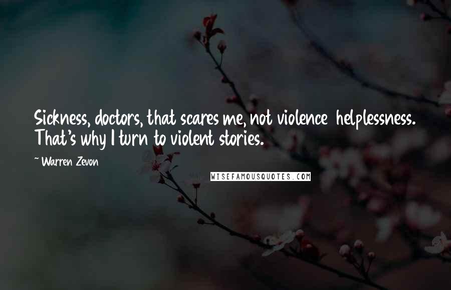 Warren Zevon Quotes: Sickness, doctors, that scares me, not violence helplessness. That's why I turn to violent stories.