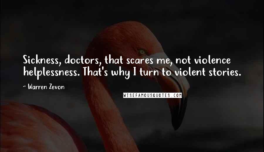 Warren Zevon Quotes: Sickness, doctors, that scares me, not violence helplessness. That's why I turn to violent stories.