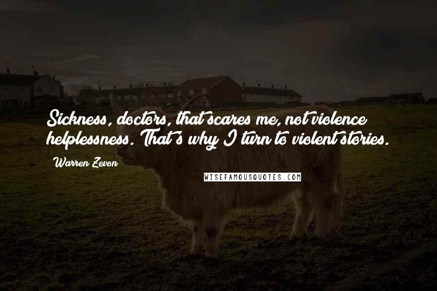 Warren Zevon Quotes: Sickness, doctors, that scares me, not violence helplessness. That's why I turn to violent stories.