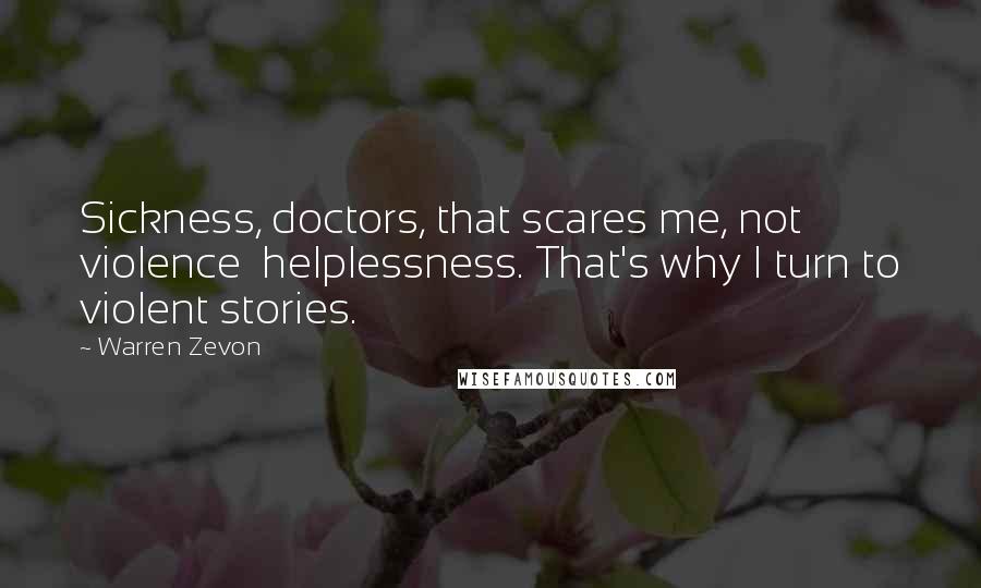 Warren Zevon Quotes: Sickness, doctors, that scares me, not violence helplessness. That's why I turn to violent stories.