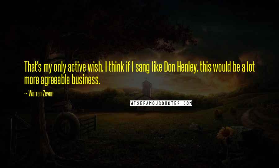 Warren Zevon Quotes: That's my only active wish. I think if I sang like Don Henley, this would be a lot more agreeable business.