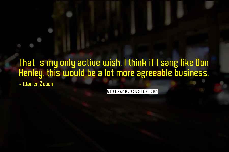 Warren Zevon Quotes: That's my only active wish. I think if I sang like Don Henley, this would be a lot more agreeable business.