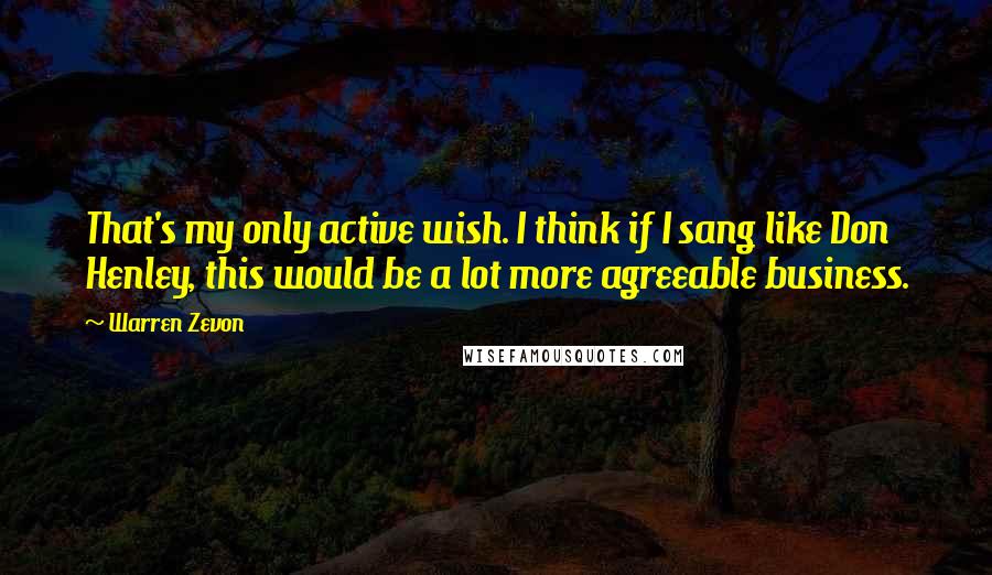 Warren Zevon Quotes: That's my only active wish. I think if I sang like Don Henley, this would be a lot more agreeable business.