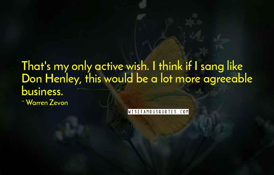 Warren Zevon Quotes: That's my only active wish. I think if I sang like Don Henley, this would be a lot more agreeable business.