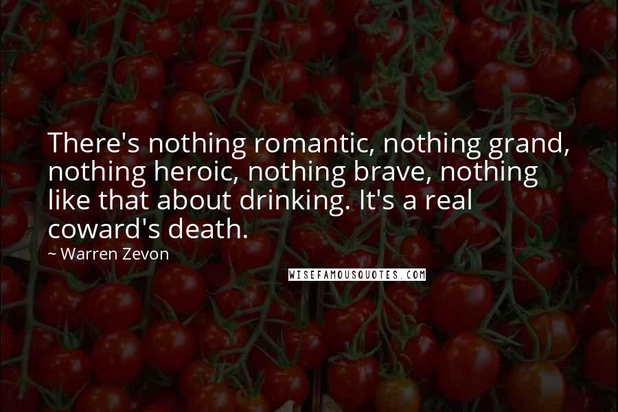 Warren Zevon Quotes: There's nothing romantic, nothing grand, nothing heroic, nothing brave, nothing like that about drinking. It's a real coward's death.