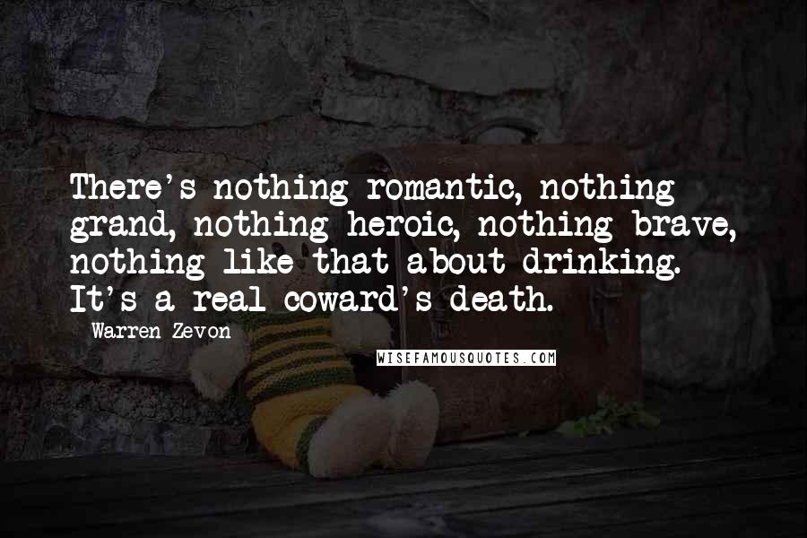 Warren Zevon Quotes: There's nothing romantic, nothing grand, nothing heroic, nothing brave, nothing like that about drinking. It's a real coward's death.