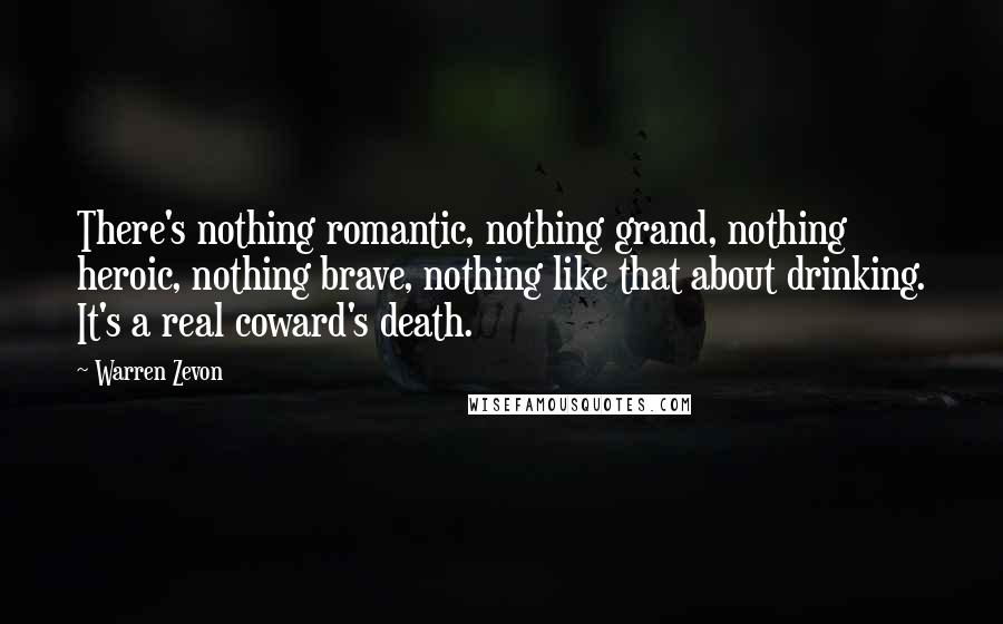 Warren Zevon Quotes: There's nothing romantic, nothing grand, nothing heroic, nothing brave, nothing like that about drinking. It's a real coward's death.