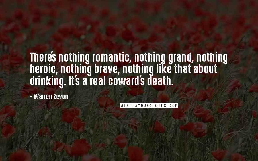 Warren Zevon Quotes: There's nothing romantic, nothing grand, nothing heroic, nothing brave, nothing like that about drinking. It's a real coward's death.