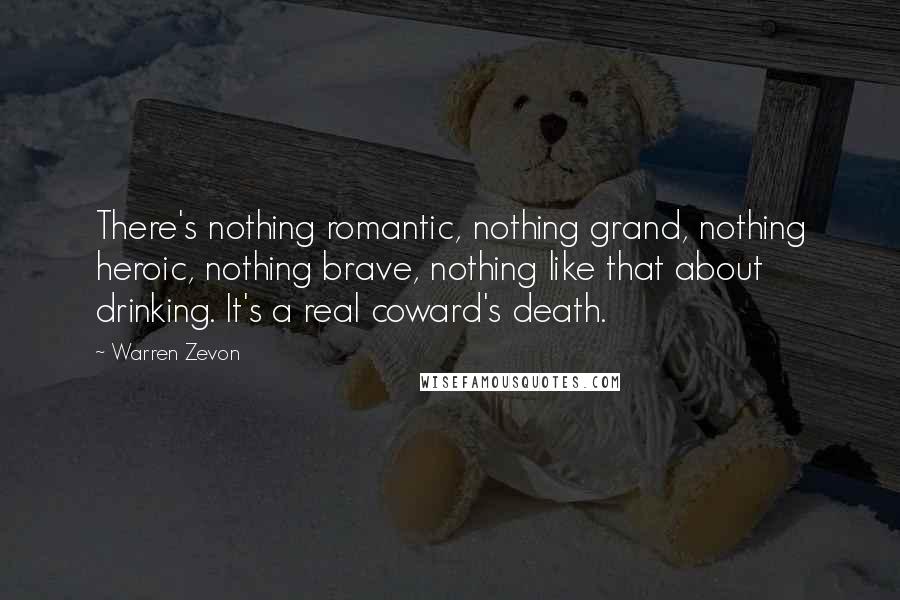 Warren Zevon Quotes: There's nothing romantic, nothing grand, nothing heroic, nothing brave, nothing like that about drinking. It's a real coward's death.