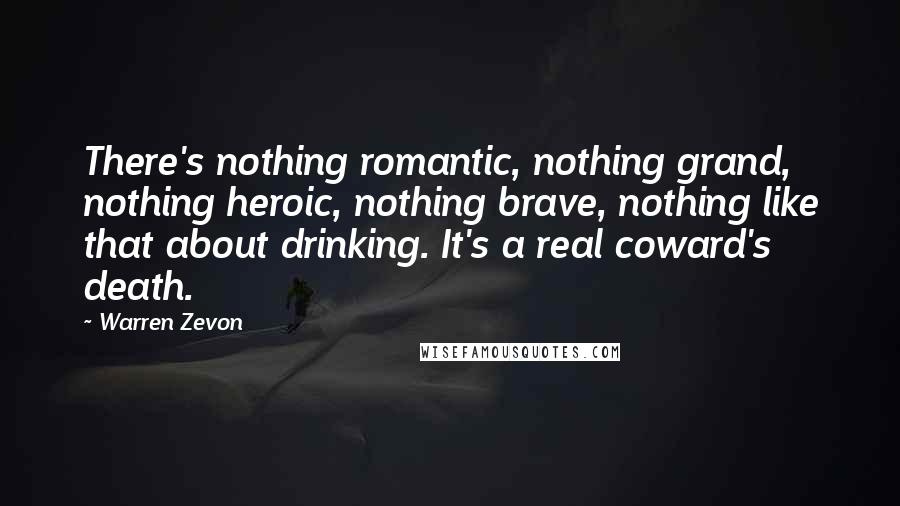 Warren Zevon Quotes: There's nothing romantic, nothing grand, nothing heroic, nothing brave, nothing like that about drinking. It's a real coward's death.