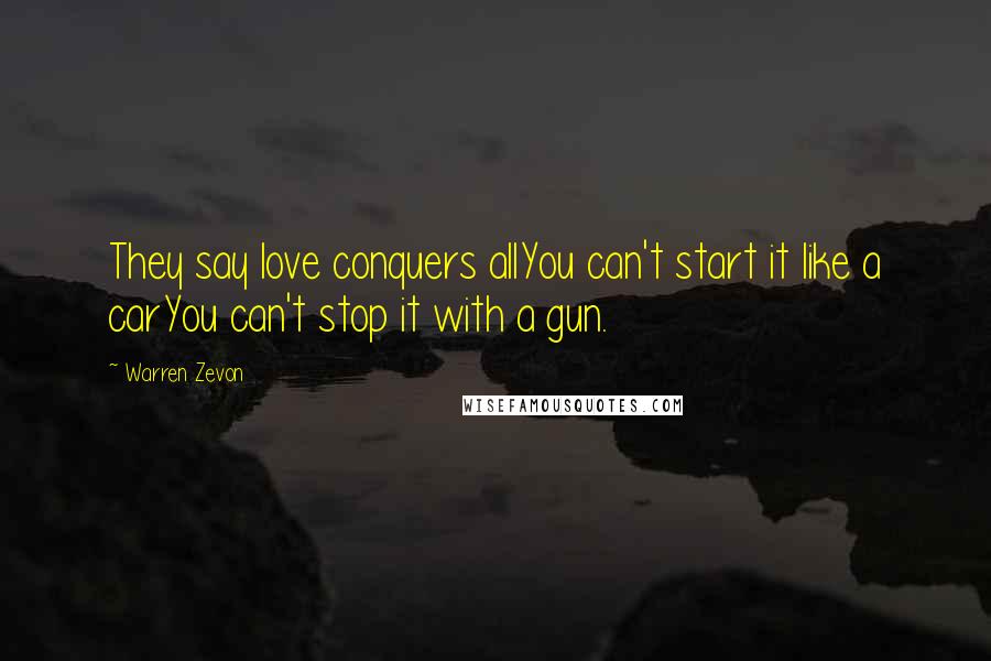 Warren Zevon Quotes: They say love conquers allYou can't start it like a carYou can't stop it with a gun.