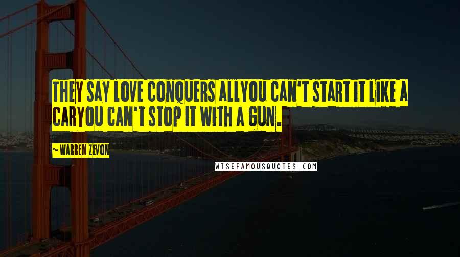 Warren Zevon Quotes: They say love conquers allYou can't start it like a carYou can't stop it with a gun.