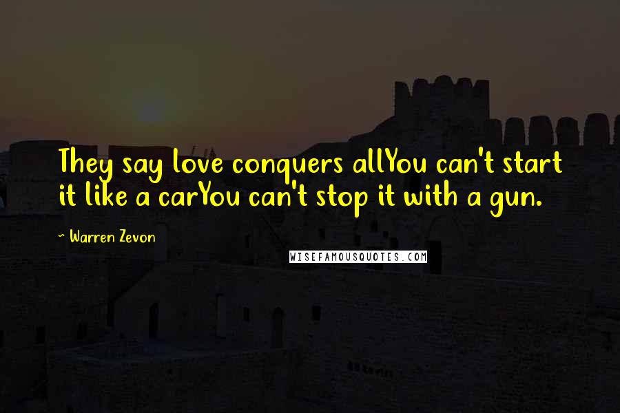 Warren Zevon Quotes: They say love conquers allYou can't start it like a carYou can't stop it with a gun.