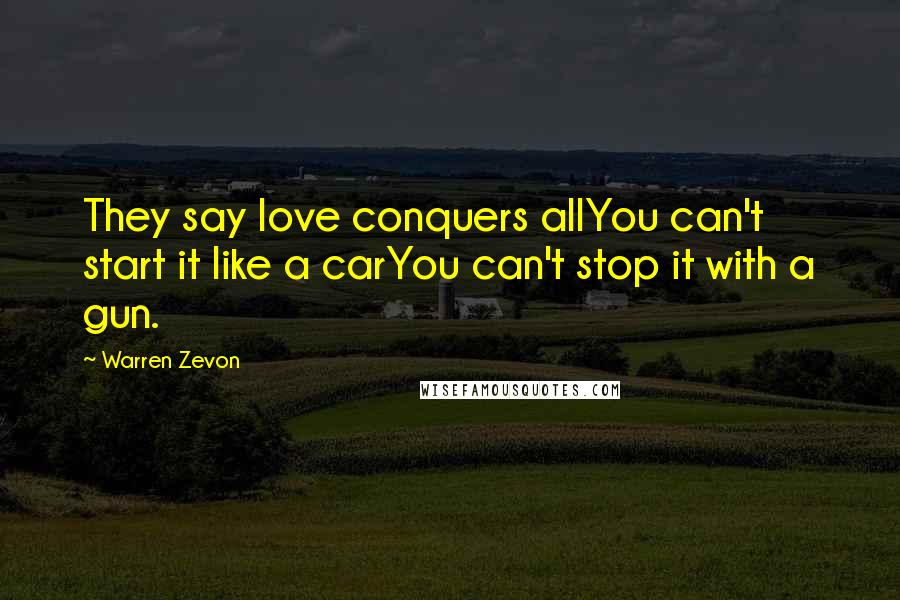 Warren Zevon Quotes: They say love conquers allYou can't start it like a carYou can't stop it with a gun.