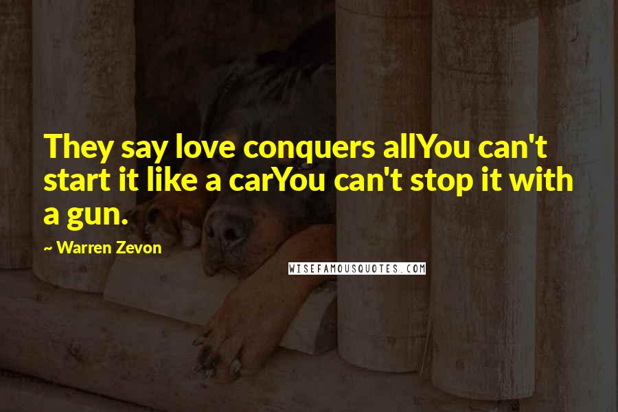 Warren Zevon Quotes: They say love conquers allYou can't start it like a carYou can't stop it with a gun.