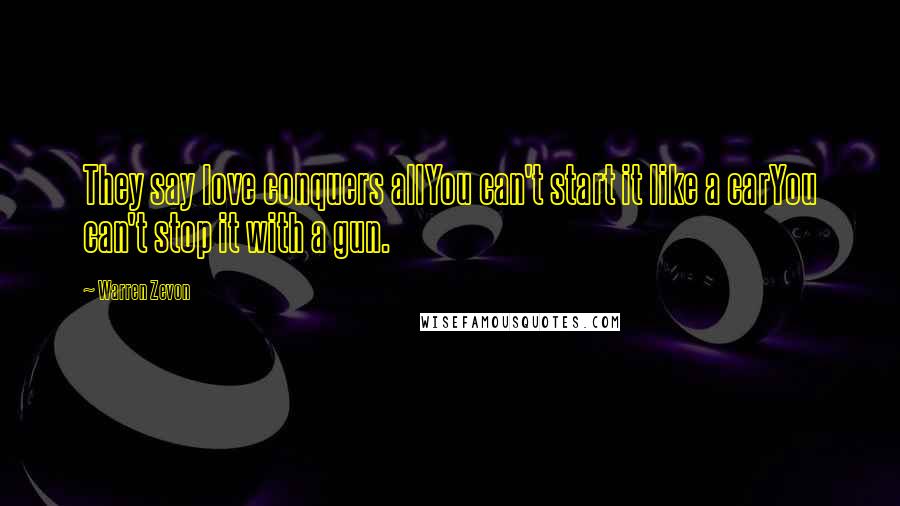 Warren Zevon Quotes: They say love conquers allYou can't start it like a carYou can't stop it with a gun.