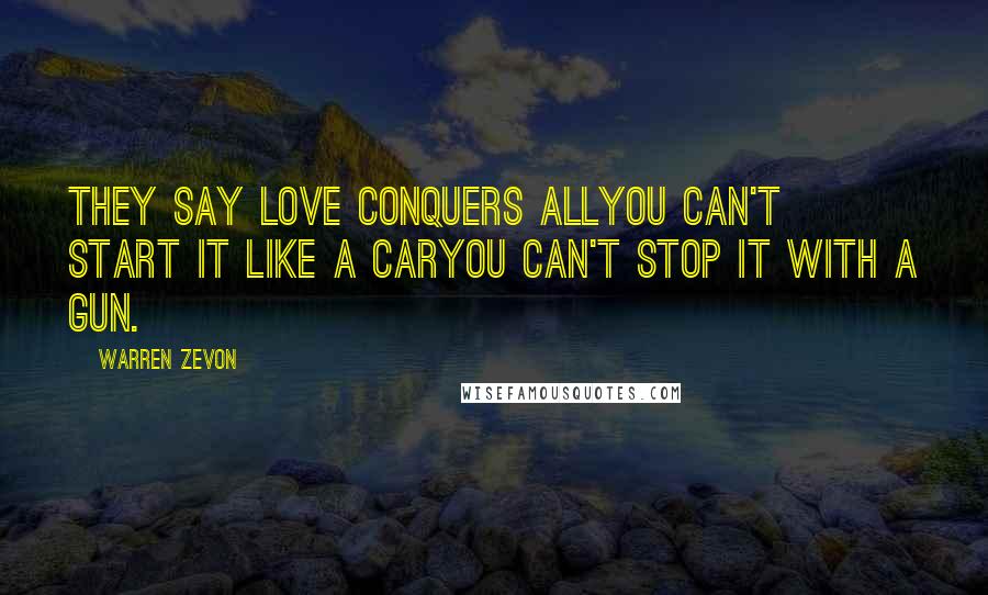 Warren Zevon Quotes: They say love conquers allYou can't start it like a carYou can't stop it with a gun.