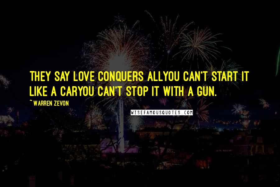 Warren Zevon Quotes: They say love conquers allYou can't start it like a carYou can't stop it with a gun.