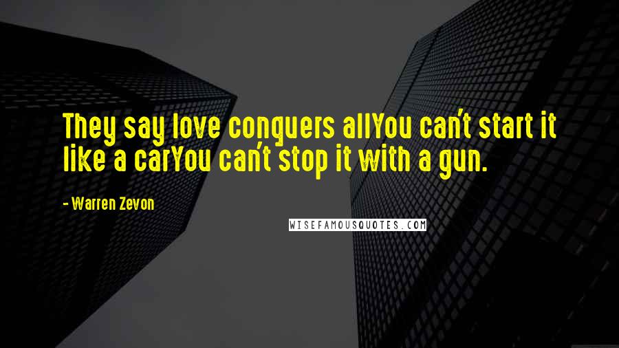 Warren Zevon Quotes: They say love conquers allYou can't start it like a carYou can't stop it with a gun.