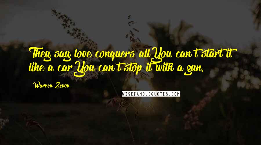 Warren Zevon Quotes: They say love conquers allYou can't start it like a carYou can't stop it with a gun.