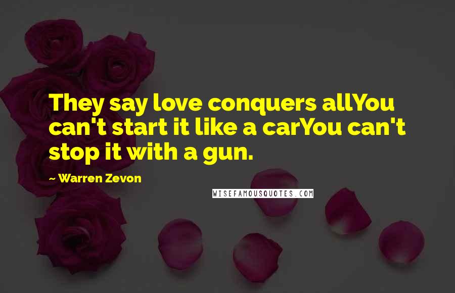 Warren Zevon Quotes: They say love conquers allYou can't start it like a carYou can't stop it with a gun.