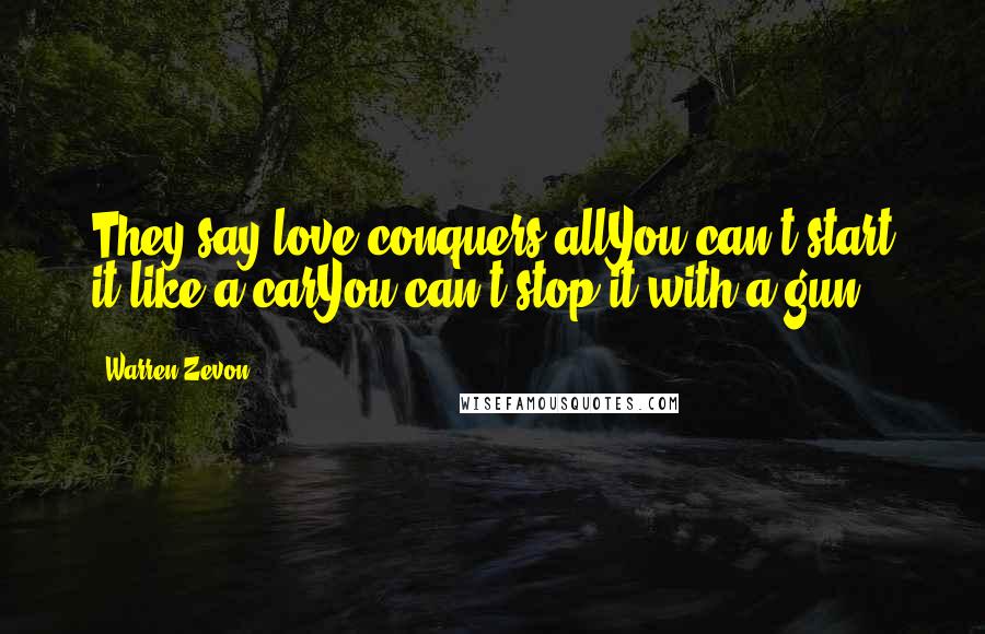 Warren Zevon Quotes: They say love conquers allYou can't start it like a carYou can't stop it with a gun.