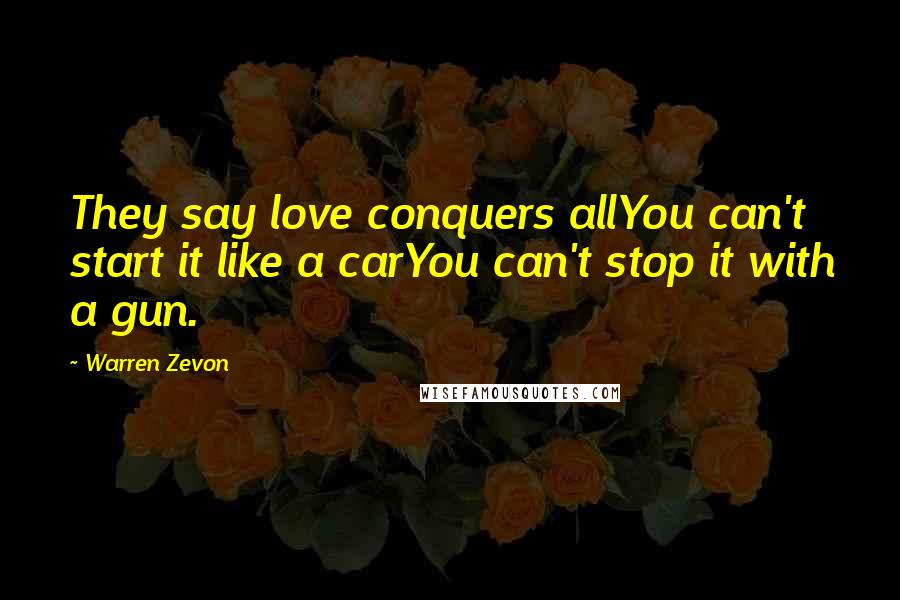 Warren Zevon Quotes: They say love conquers allYou can't start it like a carYou can't stop it with a gun.