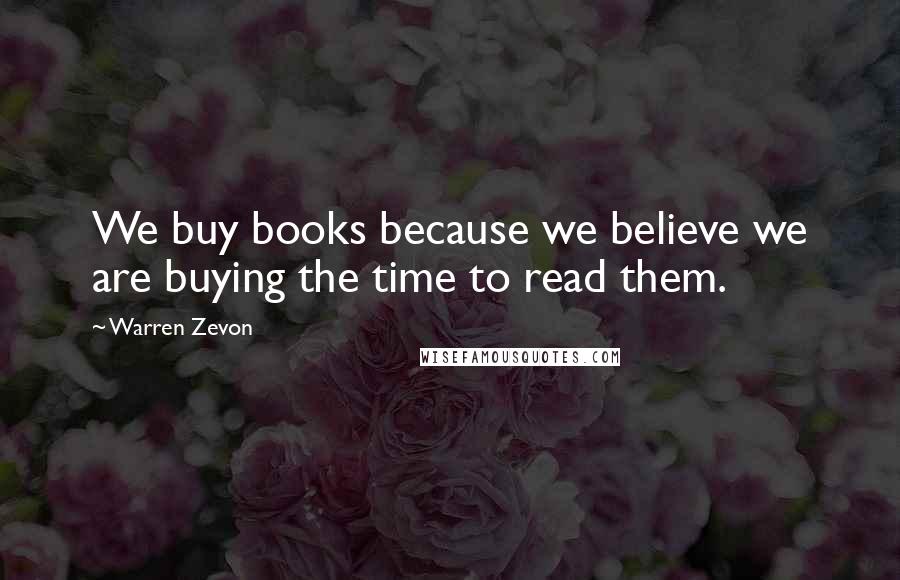 Warren Zevon Quotes: We buy books because we believe we are buying the time to read them.