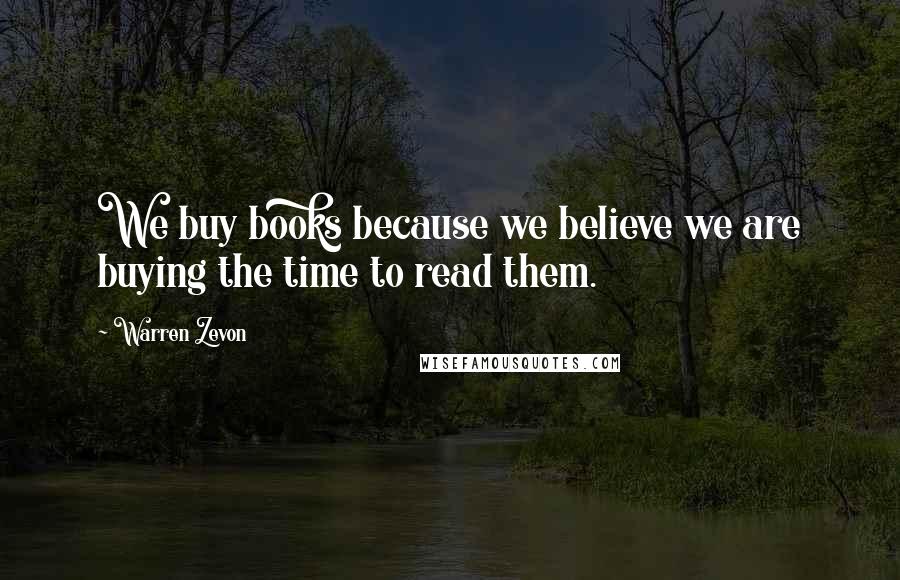 Warren Zevon Quotes: We buy books because we believe we are buying the time to read them.