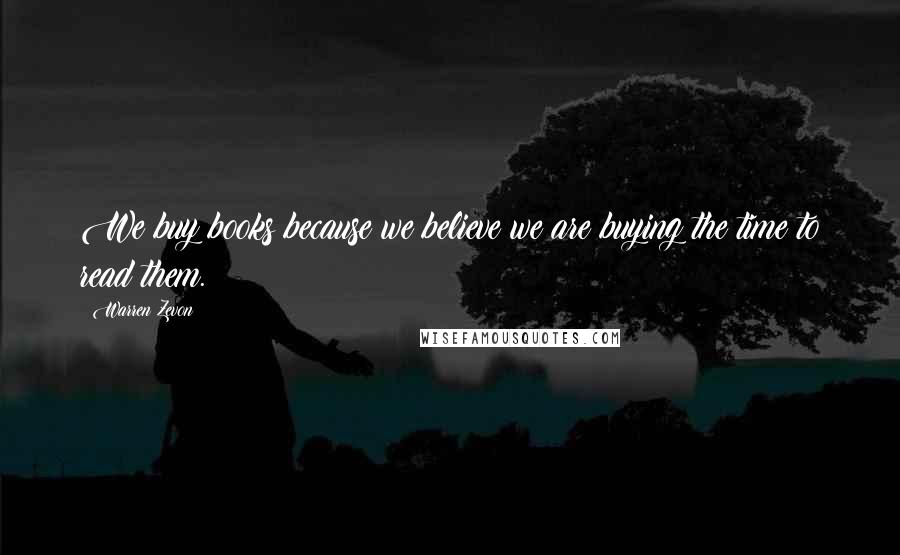 Warren Zevon Quotes: We buy books because we believe we are buying the time to read them.