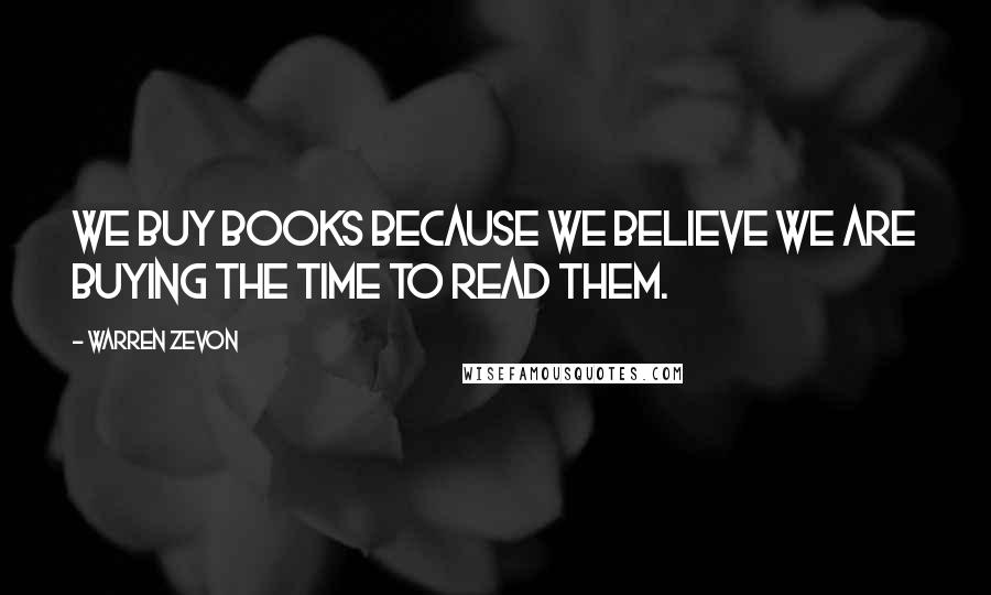 Warren Zevon Quotes: We buy books because we believe we are buying the time to read them.
