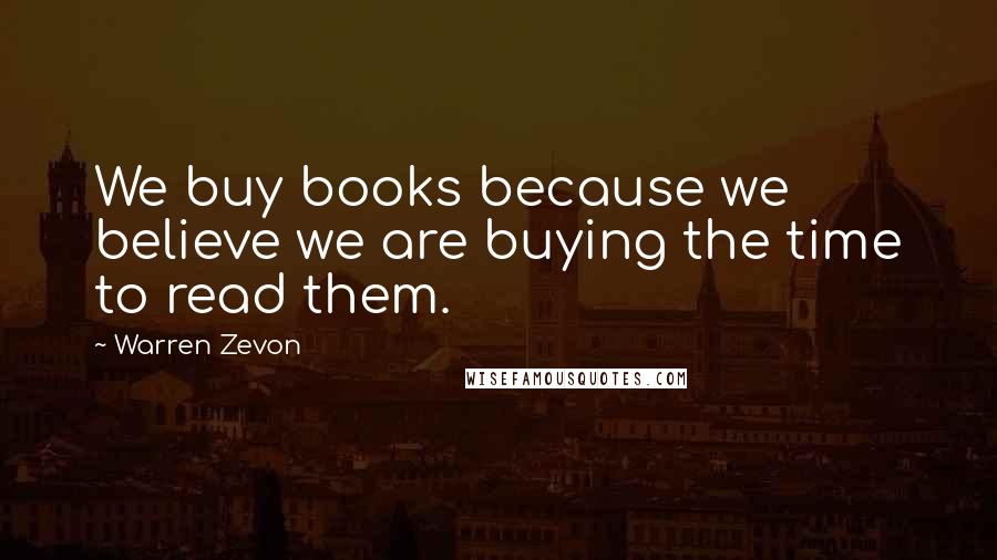 Warren Zevon Quotes: We buy books because we believe we are buying the time to read them.