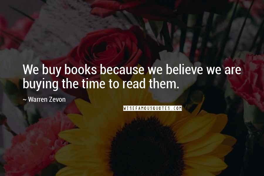 Warren Zevon Quotes: We buy books because we believe we are buying the time to read them.