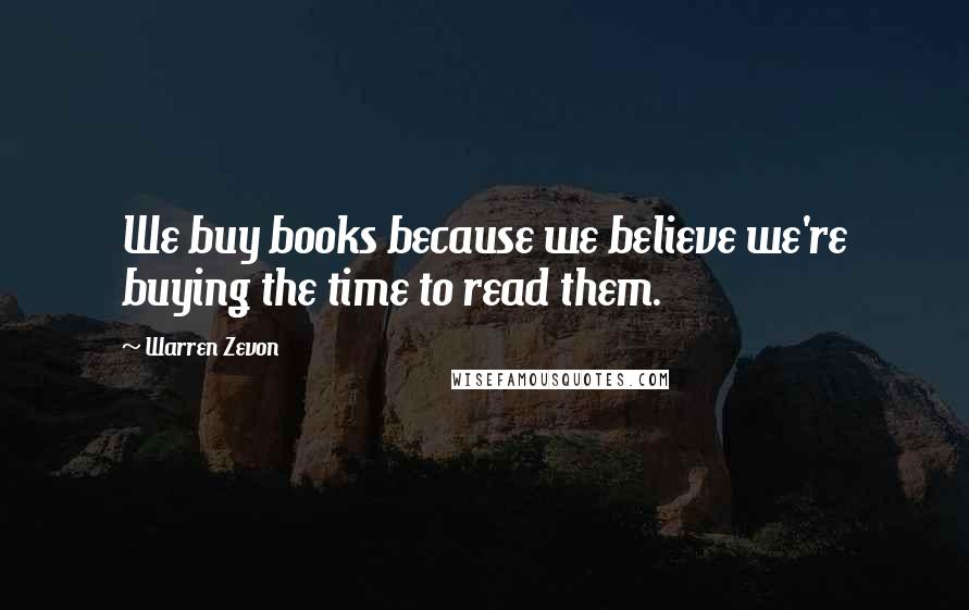 Warren Zevon Quotes: We buy books because we believe we're buying the time to read them.