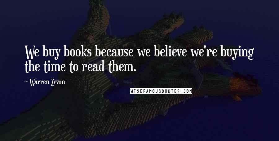 Warren Zevon Quotes: We buy books because we believe we're buying the time to read them.