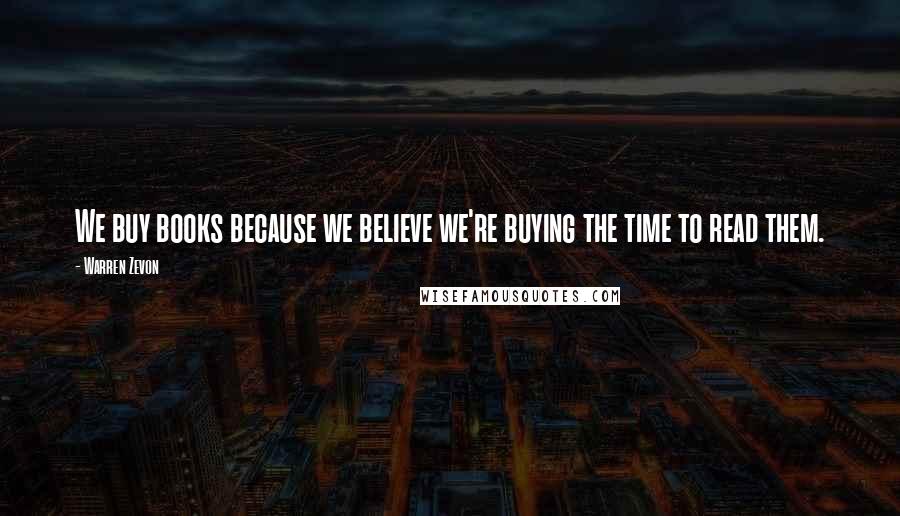 Warren Zevon Quotes: We buy books because we believe we're buying the time to read them.