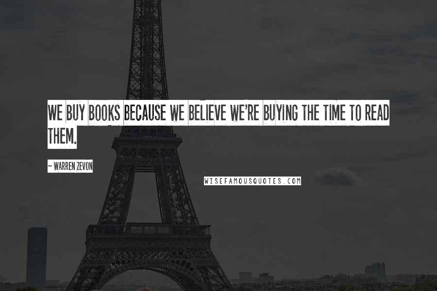 Warren Zevon Quotes: We buy books because we believe we're buying the time to read them.