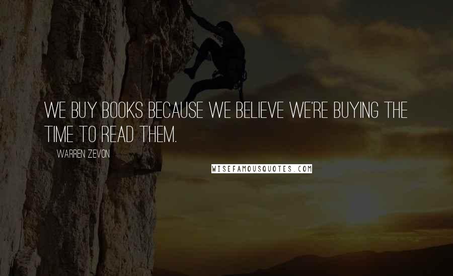 Warren Zevon Quotes: We buy books because we believe we're buying the time to read them.