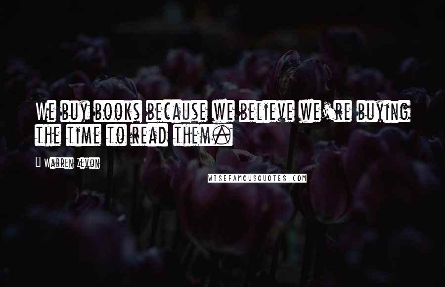 Warren Zevon Quotes: We buy books because we believe we're buying the time to read them.