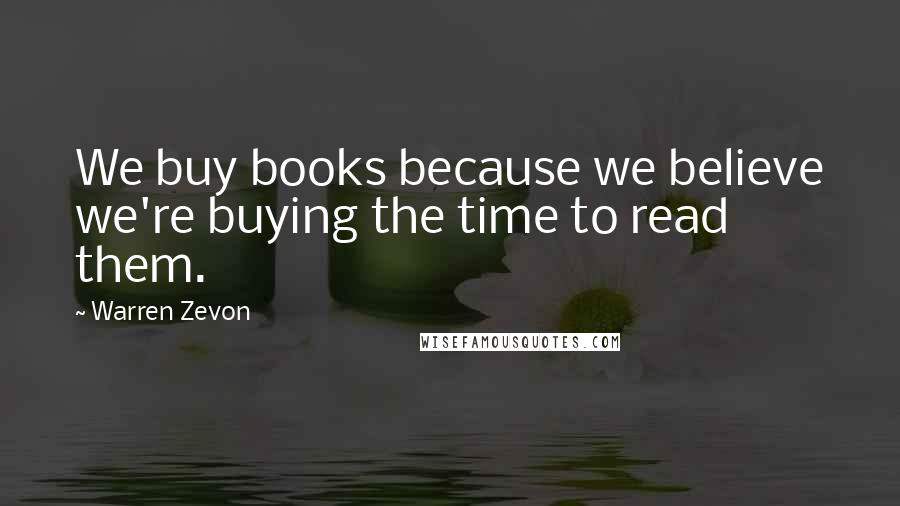 Warren Zevon Quotes: We buy books because we believe we're buying the time to read them.