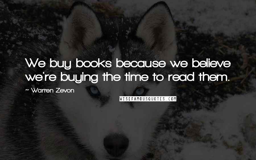 Warren Zevon Quotes: We buy books because we believe we're buying the time to read them.