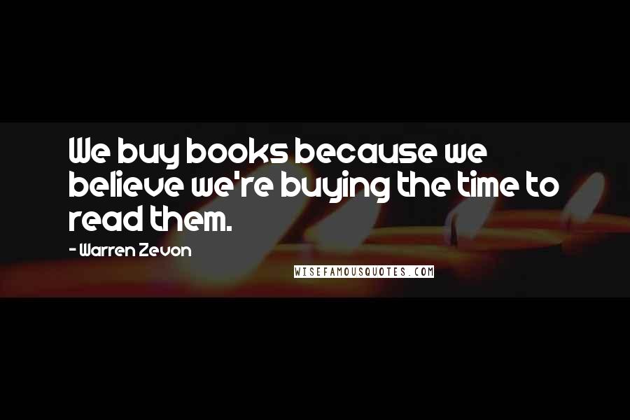 Warren Zevon Quotes: We buy books because we believe we're buying the time to read them.