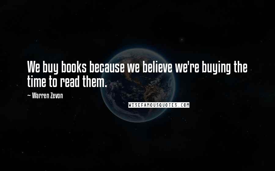 Warren Zevon Quotes: We buy books because we believe we're buying the time to read them.