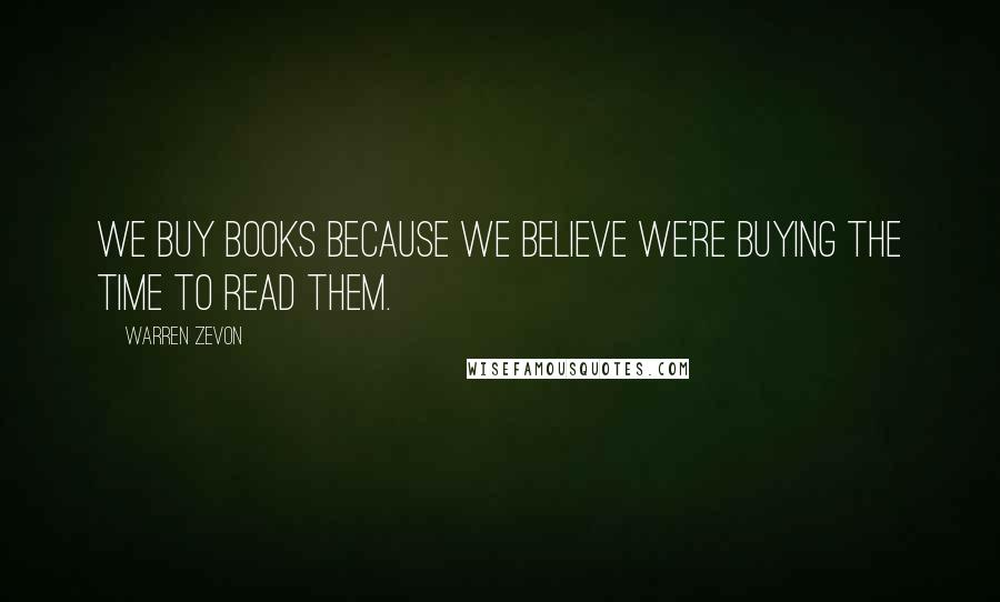 Warren Zevon Quotes: We buy books because we believe we're buying the time to read them.