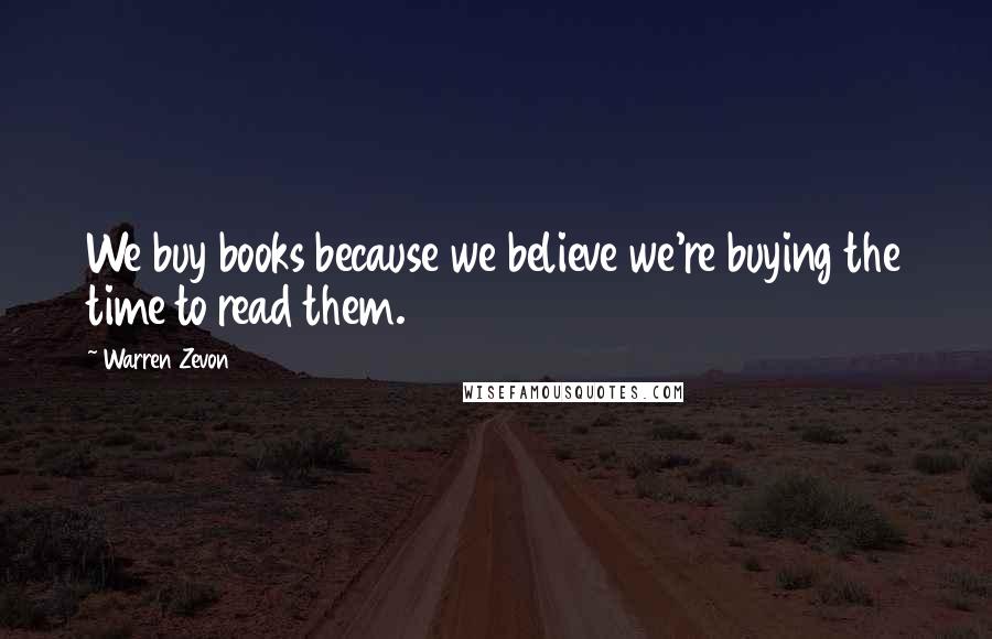 Warren Zevon Quotes: We buy books because we believe we're buying the time to read them.