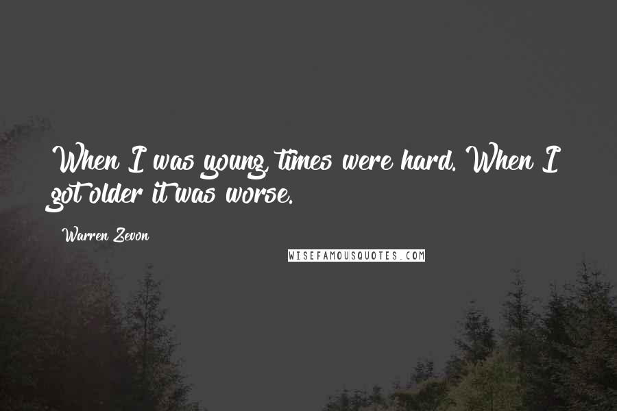 Warren Zevon Quotes: When I was young, times were hard. When I got older it was worse.