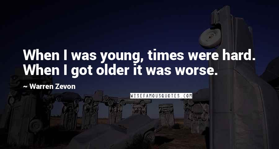 Warren Zevon Quotes: When I was young, times were hard. When I got older it was worse.