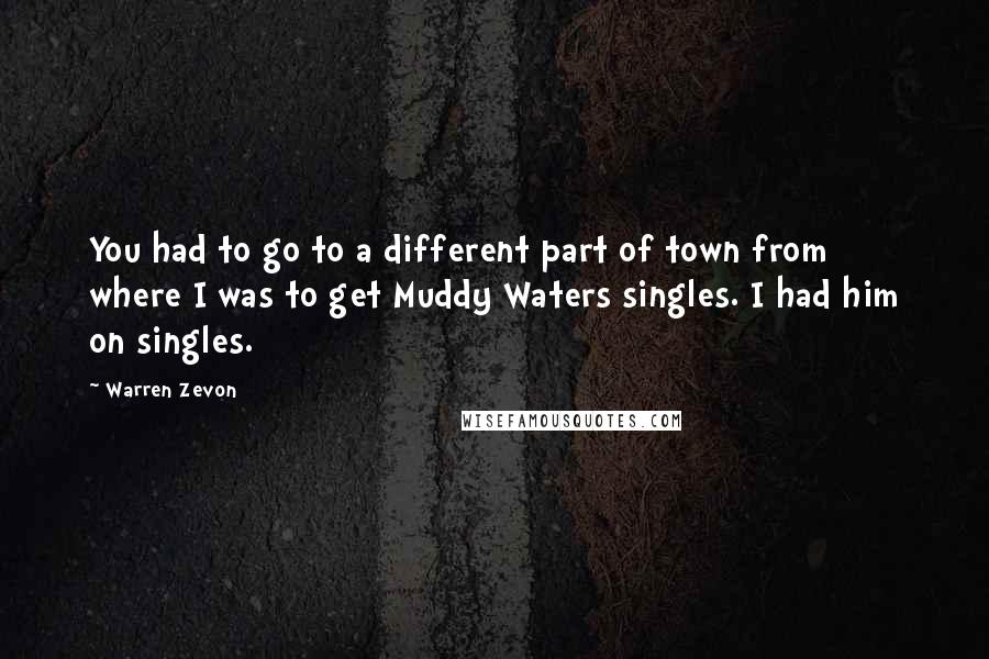 Warren Zevon Quotes: You had to go to a different part of town from where I was to get Muddy Waters singles. I had him on singles.