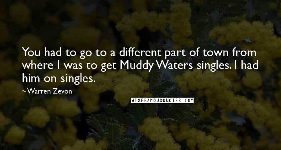 Warren Zevon Quotes: You had to go to a different part of town from where I was to get Muddy Waters singles. I had him on singles.